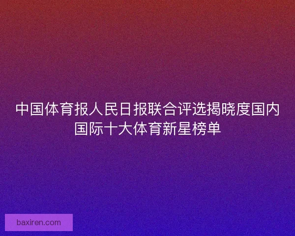 中国体育报人民日报联合评选揭晓度国内国际十大体育新星榜单 中国体育报人民日报联合评选揭晓度国内国际十大体育新星榜单