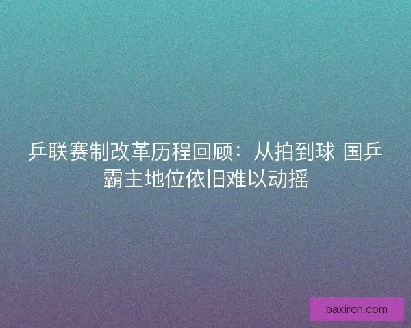 乒联赛制改革历程回顾：从拍到球 国乒霸主地位依旧难以动摇