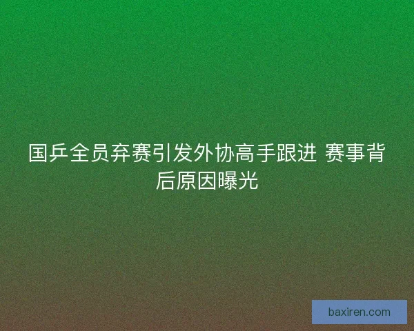 国乒全员弃赛引发外协高手跟进 赛事背后原因曝光 国乒全员弃赛引发外协高手跟进 赛事背后原因曝光
