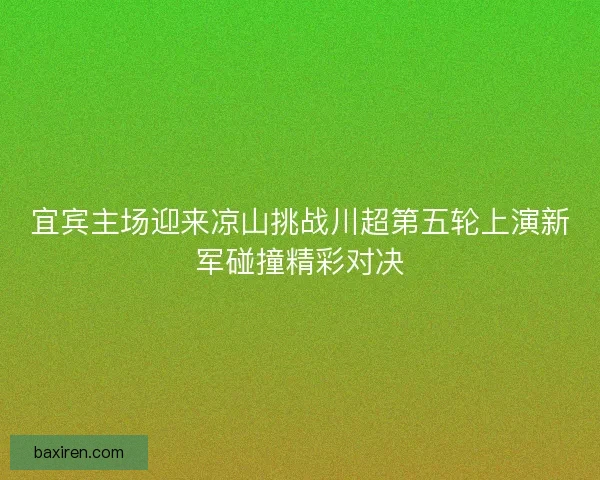 宜宾主场迎来凉山挑战川超第五轮上演新军碰撞精彩对决 宜宾主场迎来凉山挑战川超第五轮上演新军碰撞精彩对决