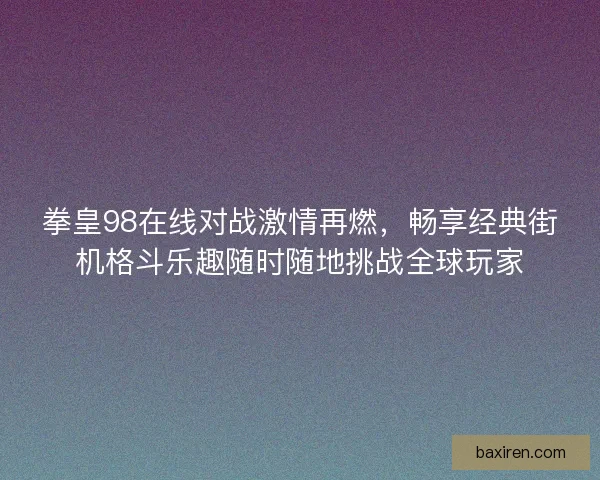 拳皇98在线对战激情再燃,畅享经典街机格斗乐趣随时随地挑战全球玩家 拳皇98在线对战激情再燃,畅享经典街机格斗乐趣随时随地挑战全球玩家