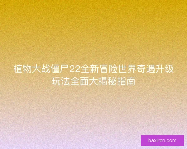 植物大战僵尸22全新冒险世界奇遇升级玩法全面大揭秘指南 植物大战僵尸22全新冒险世界奇遇升级玩法全面大揭秘指南