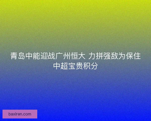青岛中能迎战广州恒大 力拼强敌为保住中超宝贵积分 青岛中能迎战广州恒大 力拼强敌为保住中超宝贵积分