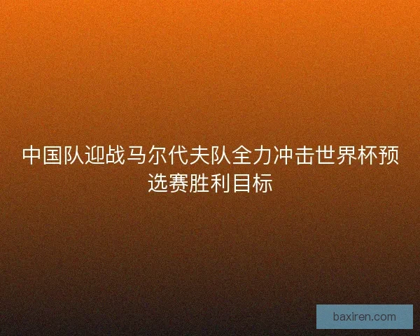 中国队迎战马尔代夫队全力冲击世界杯预选赛胜利目标