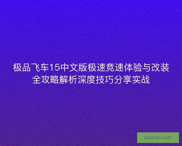极品飞车15中文版极速竞速体验与改装全攻略解析深度技巧分享实战