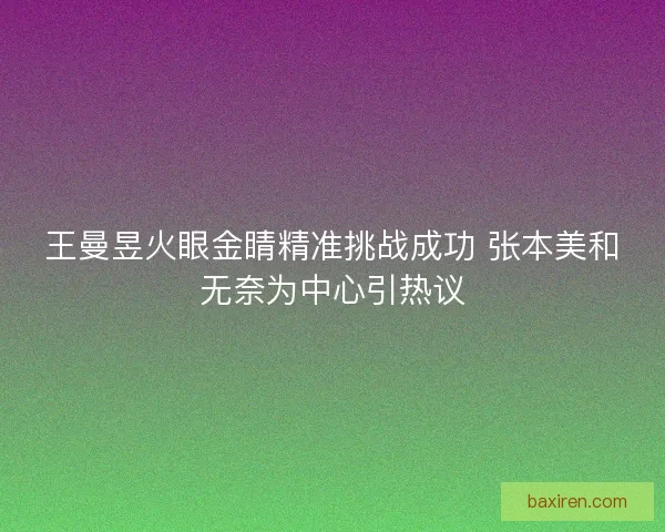 王曼昱火眼金睛精准挑战成功 张本美和无奈为中心引热议