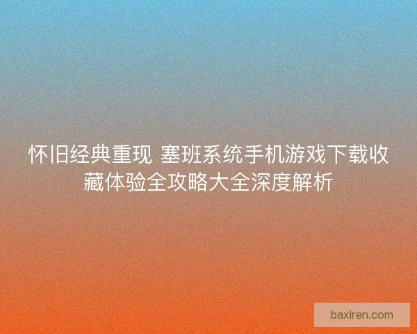 怀旧经典重现 塞班系统手机游戏下载收藏体验全攻略大全深度解析