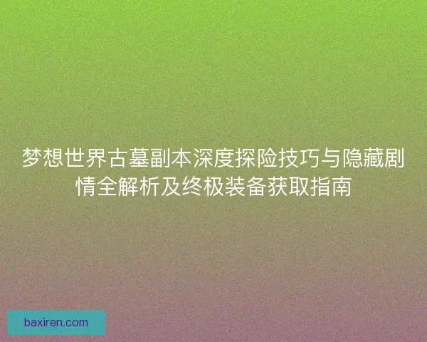 梦想世界古墓副本深度探险技巧与隐藏剧情全解析及终极装备获取指南 梦想世界古墓副本深度探险技巧与隐藏剧情全解析及终极装备获取指南