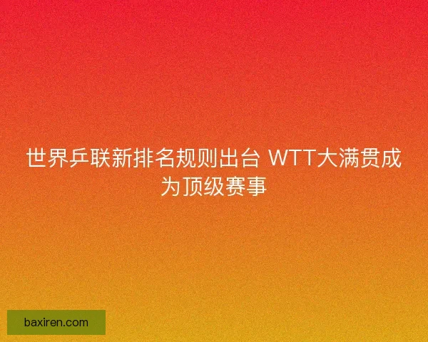 世界乒联新排名规则出台 WTT大满贯成为顶级赛事 世界乒联新排名规则出台 WTT大满贯成为顶级赛事
