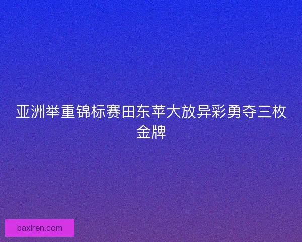 亚洲举重锦标赛田东苹大放异彩勇夺三枚金牌