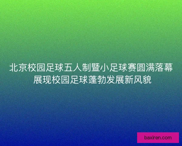 北京校园足球五人制暨小足球赛圆满落幕 展现校园足球蓬勃发展新风貌