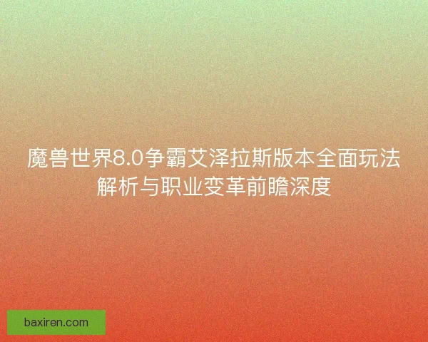 魔兽世界8.0争霸艾泽拉斯版本全面玩法解析与职业变革前瞻深度 魔兽世界8.0争霸艾泽拉斯版本全面玩法解析与职业变革前瞻深度
