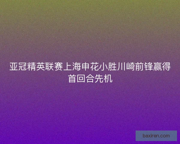 亚冠精英联赛上海申花小胜川崎前锋赢得首回合先机