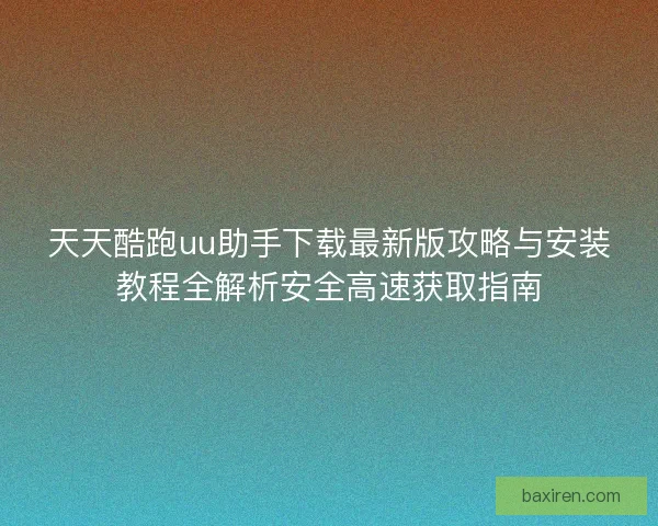 天天酷跑uu助手下载最新版攻略与安装教程全解析安全高速获取指南