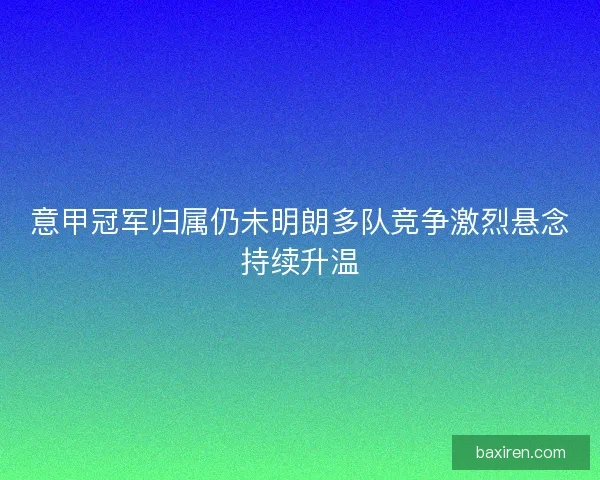 意甲冠军归属仍未明朗多队竞争激烈悬念持续升温 意甲冠军归属仍未明朗多队竞争激烈悬念持续升温