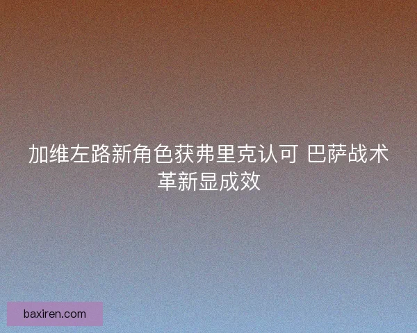 加维左路新角色获弗里克认可 巴萨战术革新显成效