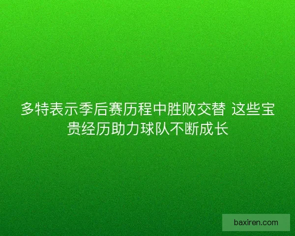 多特表示季后赛历程中胜败交替 这些宝贵经历助力球队不断成长 多特表示季后赛历程中胜败交替 这些宝贵经历助力球队不断成长