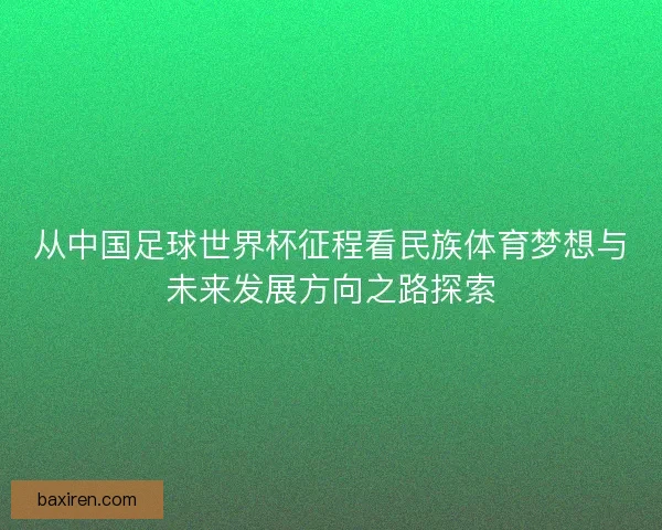 从中国足球世界杯征程看民族体育梦想与未来发展方向之路探索 从中国足球世界杯征程看民族体育梦想与未来发展方向之路探索