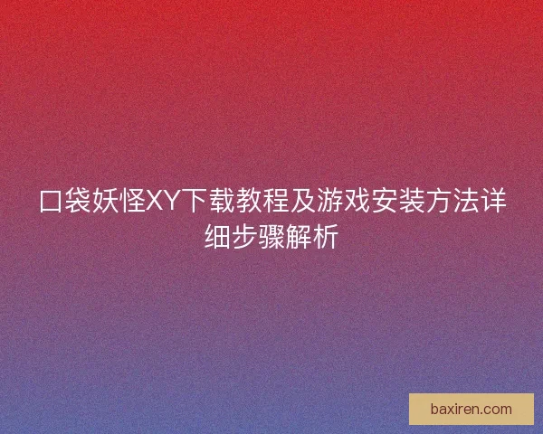 口袋妖怪XY下载教程及游戏安装方法详细步骤解析