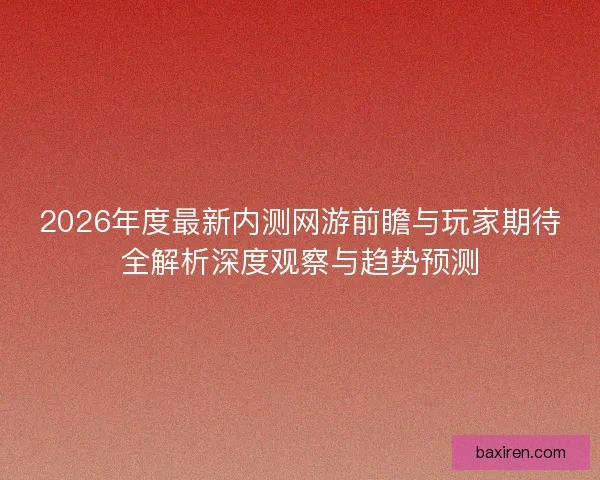 2026年度最新内测网游前瞻与玩家期待全解析深度观察与趋势预测 2026年度最新内测网游前瞻与玩家期待全解析深度观察与趋势预测