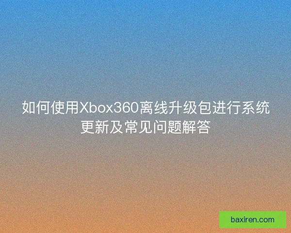 如何使用Xbox360离线升级包进行系统更新及常见问题解答