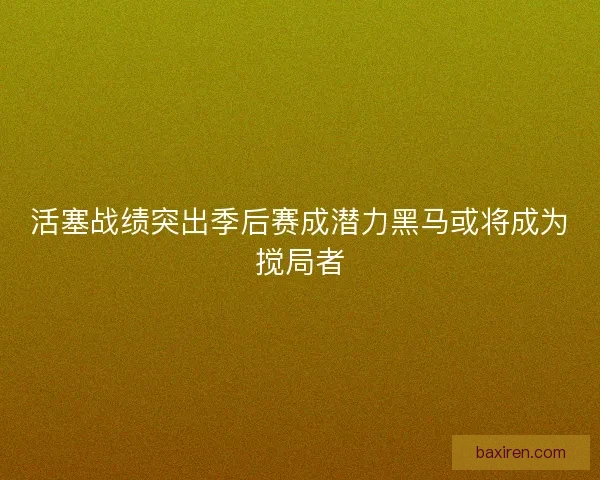 活塞战绩突出季后赛成潜力黑马或将成为搅局者 活塞战绩突出季后赛成潜力黑马或将成为搅局者