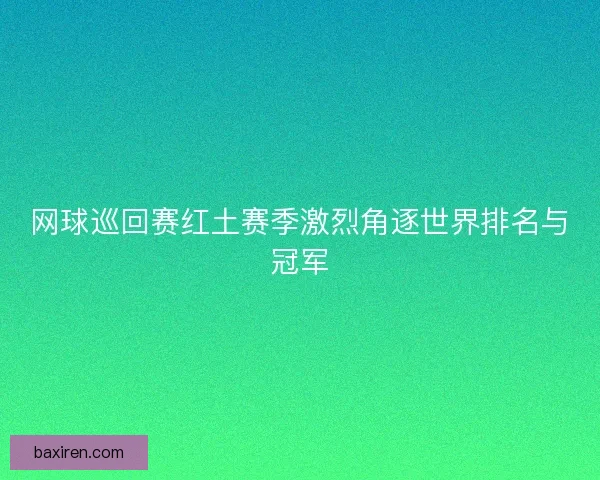 网球巡回赛红土赛季激烈角逐世界排名与冠军 网球巡回赛红土赛季激烈角逐世界排名与冠军